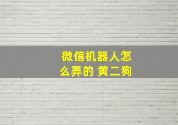 微信机器人怎么弄的 黄二狗